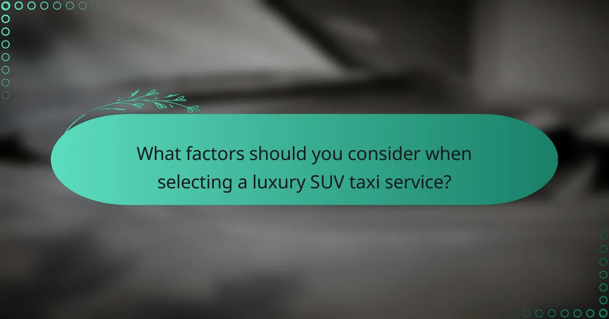 What factors should you consider when selecting a luxury SUV taxi service?